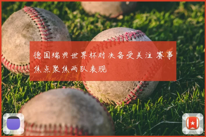 德国瑞典世界杯对决备受关注 赛事焦点聚焦两队表现