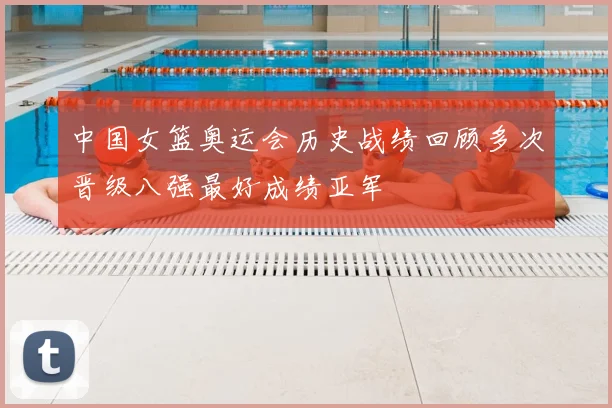 中国女篮奥运会历史战绩回顾多次晋级八强最好成绩亚军