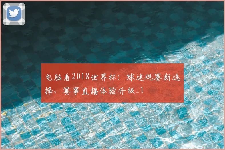 电脑看2018世界杯:球迷观赛新选择,赛事直播体验升级_1