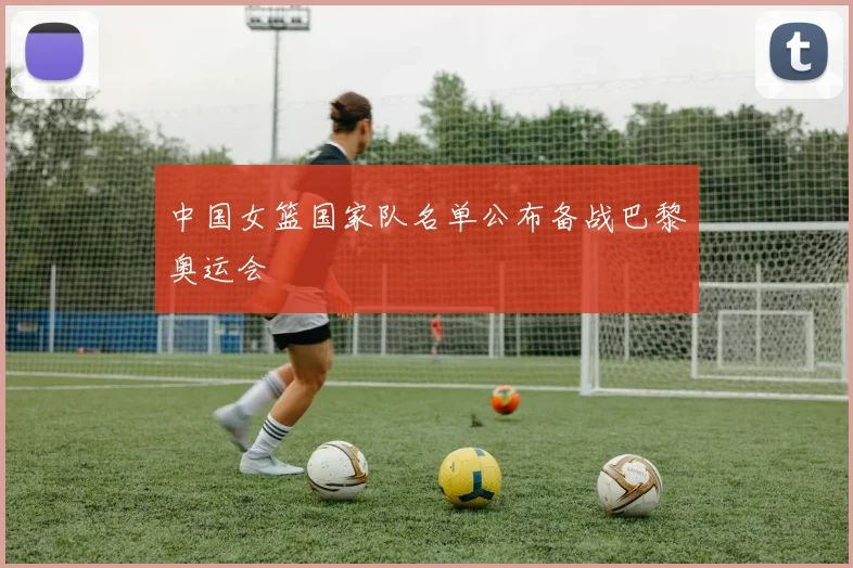 中国女篮国家队名单公布备战巴黎奥运会