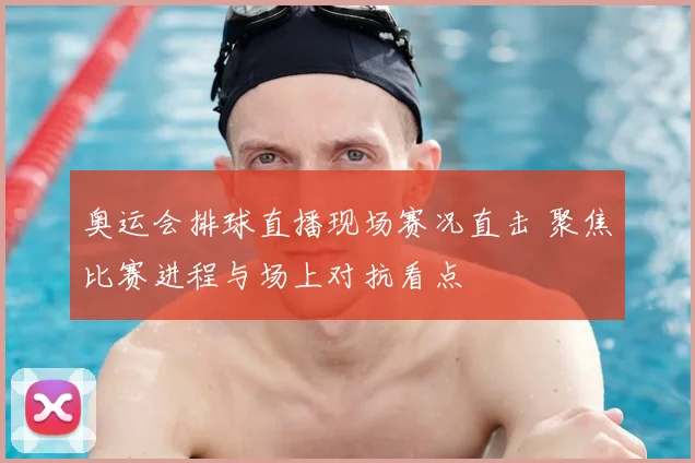 奥运会排球直播现场赛况直击 聚焦比赛进程与场上对抗看点