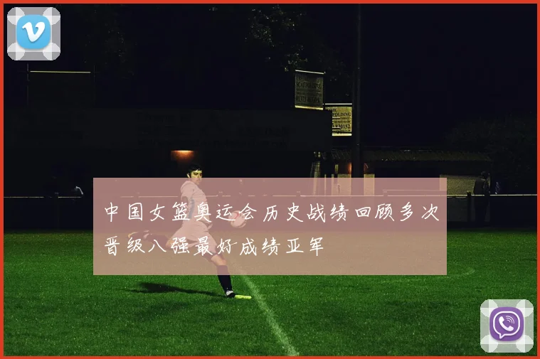 中国女篮奥运会历史战绩回顾多次晋级八强最好成绩亚军