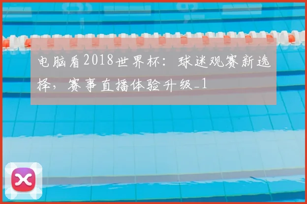 电脑看2018世界杯：球迷观赛新选择，赛事直播体验升级_1