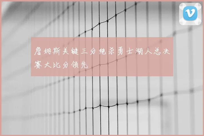 詹姆斯关键三分绝杀勇士湖人总决赛大比分领先