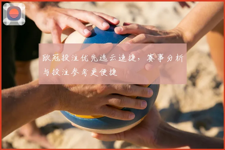 欧冠投注优先选云速捷,赛事分析与投注参考更便捷