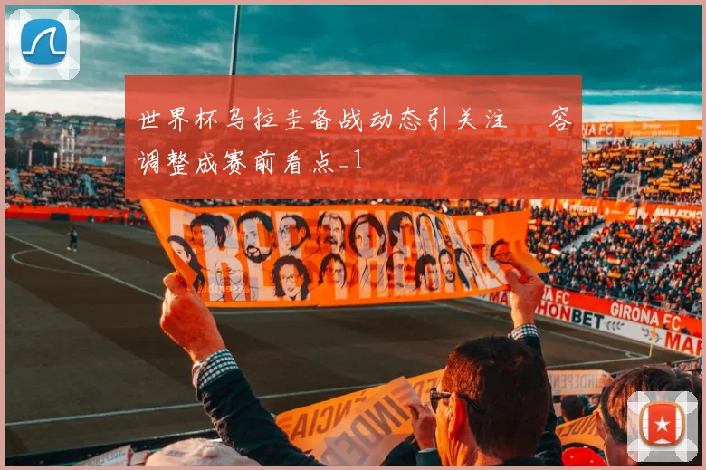 世界杯乌拉圭备战动态引关注 陣容调整成赛前看点_1