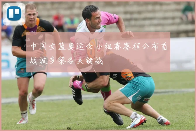 中国女篮奥运会小组赛赛程公布首战波多黎各关键战
