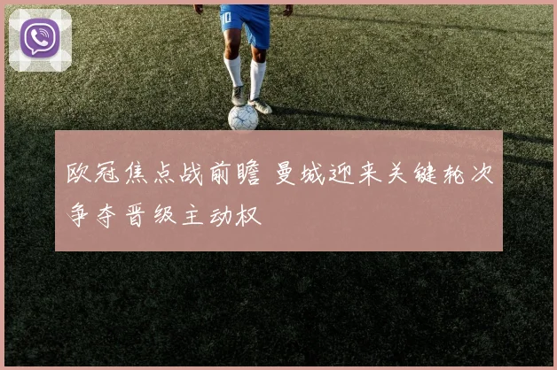 欧冠焦点战前瞻 曼城迎来关键轮次争夺晋级主动权