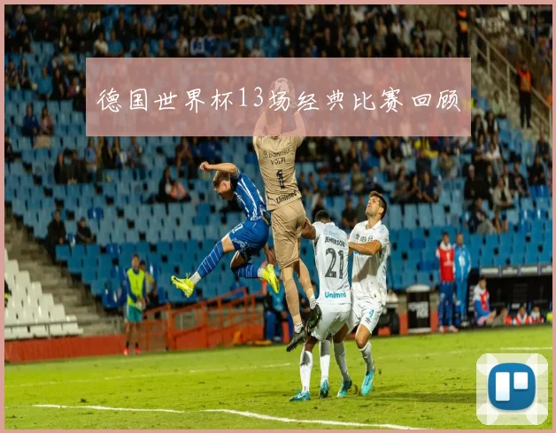 德国世界杯13场经典比赛回顾