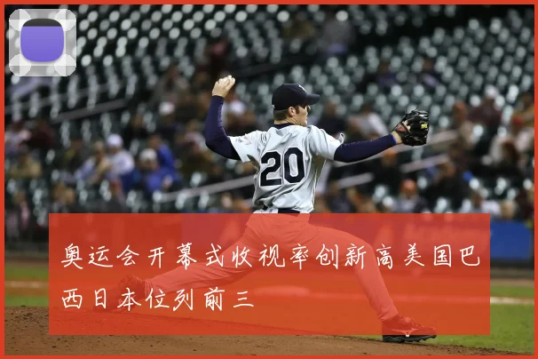 奥运会开幕式收视率创新高美国巴西日本位列前三