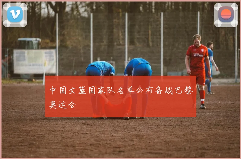 中国女篮国家队名单公布备战巴黎奥运会