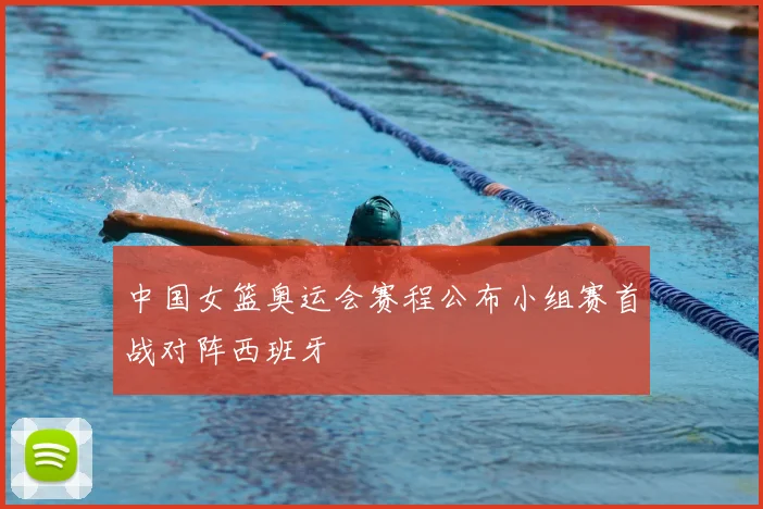 中国女篮奥运会赛程公布小组赛首战对阵西班牙
