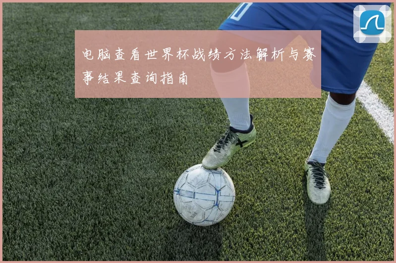 电脑查看世界杯战绩方法解析与赛事结果查询指南