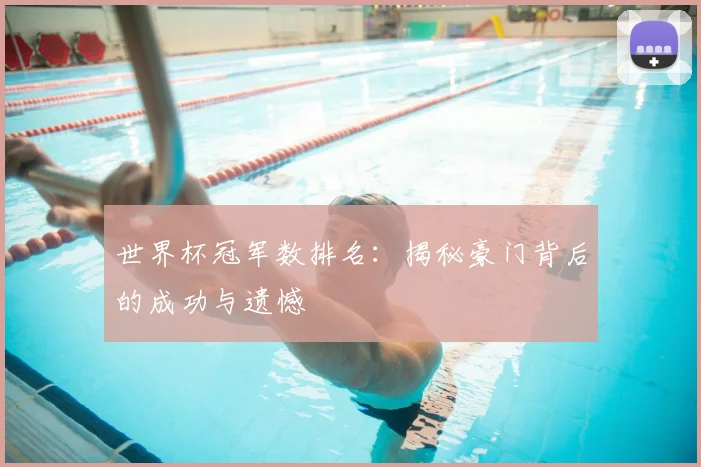 世界杯冠军数排名：揭秘豪门背后的成功与遗憾