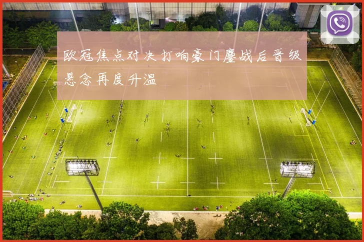 欧冠焦点对决打响豪门鏖战后晋级悬念再度升温