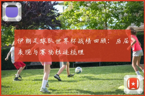 伊朗足球队世界杯战绩回顾：历届表现与赛场轨迹梳理