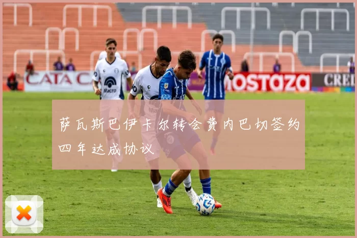 萨瓦斯巴伊卡尔转会费内巴切签约四年达成协议