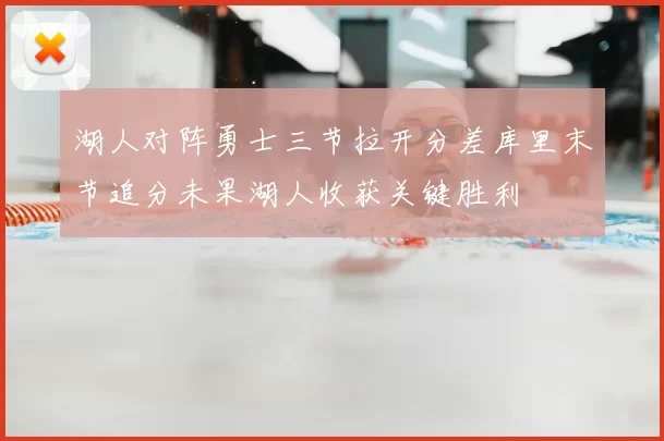 湖人对阵勇士三节拉开分差库里末节追分未果湖人收获关键胜利