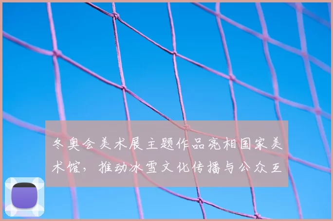 冬奥会美术展主题作品亮相国家美术馆,推动冰雪文化传播与公众互动