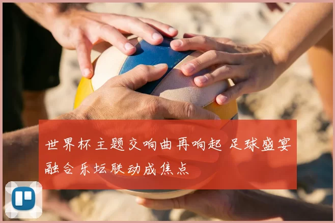 世界杯主题交响曲再响起 足球盛宴融合乐坛联动成焦点