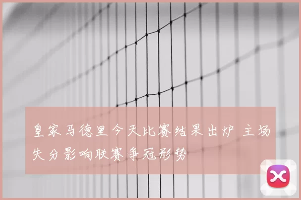 皇家马德里今天比赛结果出炉 主场失分影响联赛争冠形势