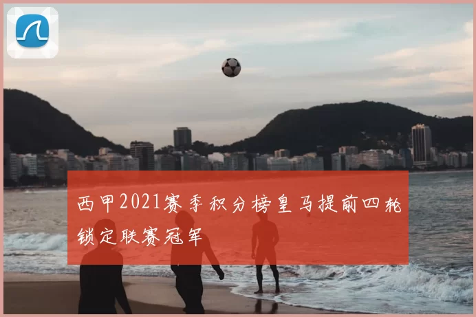 西甲2021赛季积分榜皇马提前四轮锁定联赛冠军