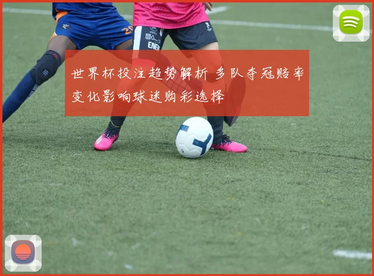 世界杯投注趋势解析 多队夺冠赔率变化影响球迷购彩选择