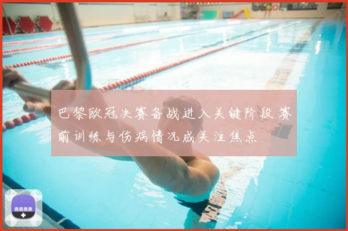 巴黎欧冠决赛备战进入关键阶段 赛前训练与伤病情况成关注焦点
