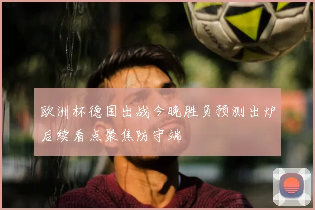 欧洲杯德国出战今晚胜负预测出炉后续看点聚焦防守端