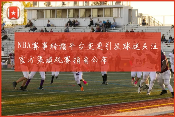 NBA赛事转播平台变更引发球迷关注官方渠道观赛指南公布