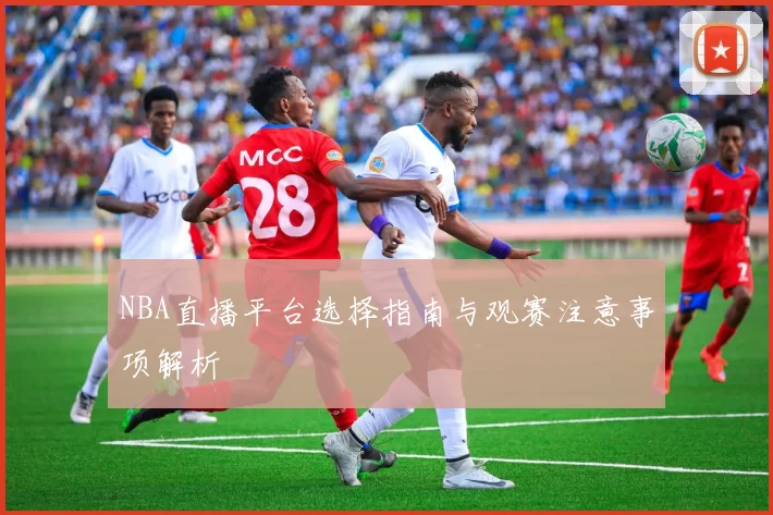 NBA直播平台选择指南与观赛注意事项解析