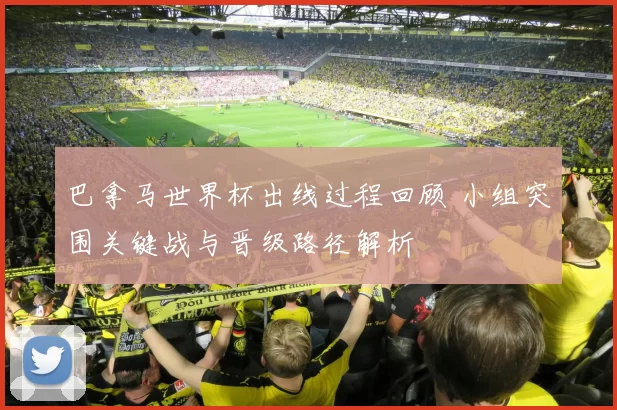 巴拿马世界杯出线过程回顾 小组突围关键战与晋级路径解析