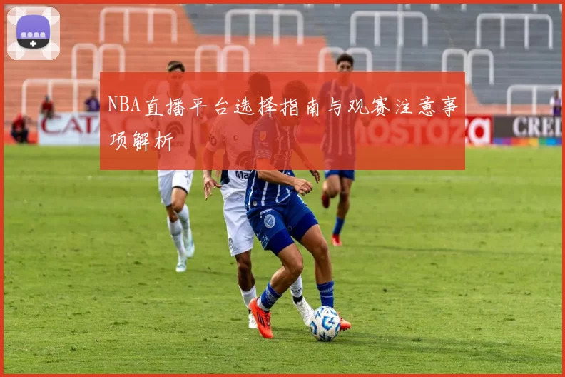 NBA直播平台选择指南与观赛注意事项解析