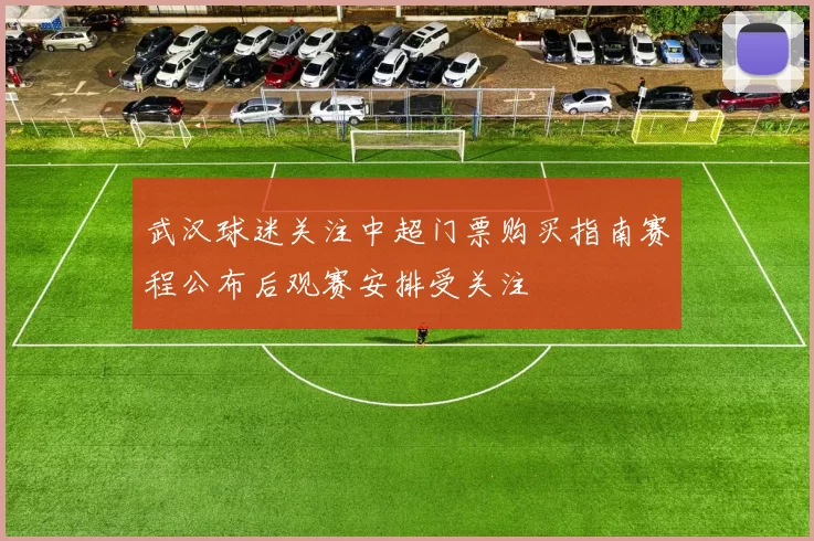 武汉球迷关注中超门票购买指南赛程公布后观赛安排受关注