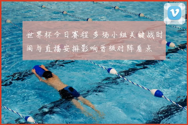 世界杯今日赛程 多场小组关键战时间与直播安排影响晋级对阵看点