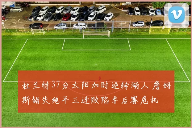 杜兰特37分太阳加时逆转湖人 詹姆斯错失绝平三连败陷季后赛危机