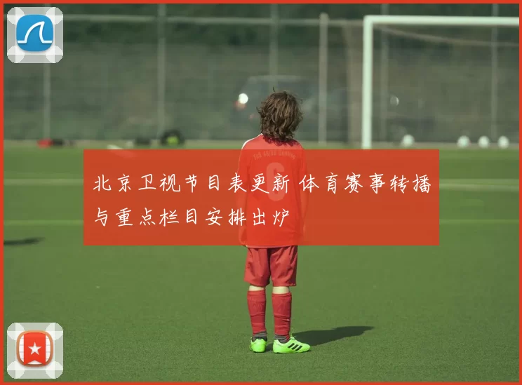 北京卫视节目表更新 体育赛事转播与重点栏目安排出炉