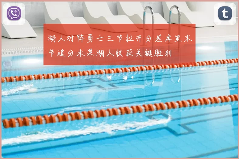 湖人对阵勇士三节拉开分差库里末节追分未果湖人收获关键胜利