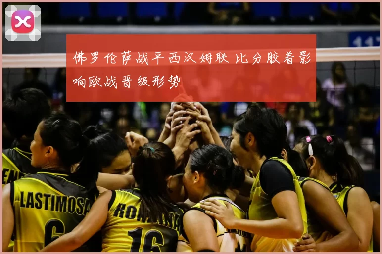 佛罗伦萨战平西汉姆联 比分胶着影响欧战晋级形势