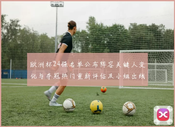 欧洲杯24强名单公布阵容关键人变化与夺冠热门重新评估及小组出线形势