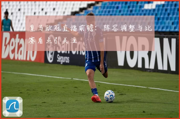 皇马欧冠直播前瞻:阵容调整与比赛看点引关注