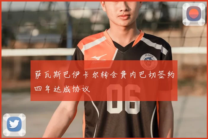 萨瓦斯巴伊卡尔转会费内巴切签约四年达成协议