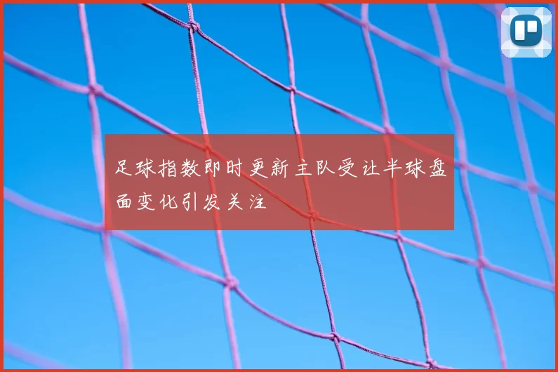 足球指数即时更新主队受让半球盘面变化引发关注