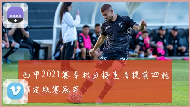 西甲2021赛季积分榜皇马提前四轮锁定联赛冠军