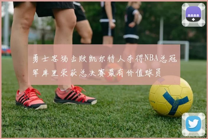 勇士客场击败凯尔特人夺得NBA总冠军库里荣获总决赛最有价值球员