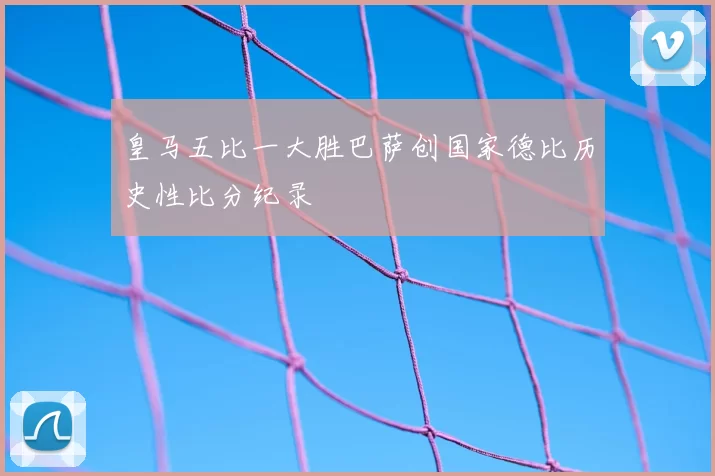 皇马五比一大胜巴萨创国家德比历史性比分纪录