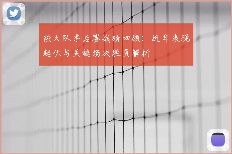 热火队季后赛战绩回顾：近年表现起伏与关键场次胜负解析