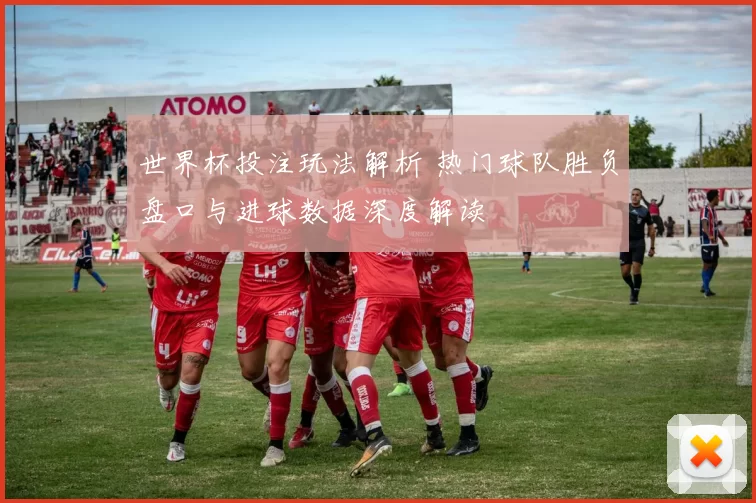 世界杯投注玩法解析 热门球队胜负盘口与进球数据深度解读