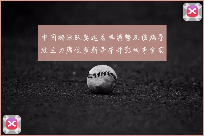 中国游泳队奥运名单调整及伤病导致主力席位重新争夺并影响夺金前景
