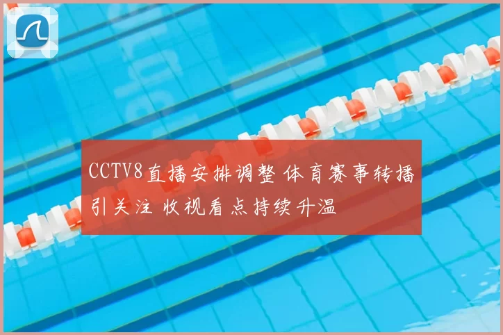CCTV8直播安排调整 体育赛事转播引关注 收视看点持续升温